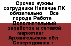 Срочно нужны сотрудники.Наличие ПК обязательно! - Все города Работа » Дополнительный заработок и сетевой маркетинг   . Архангельская обл.,Северодвинск г.